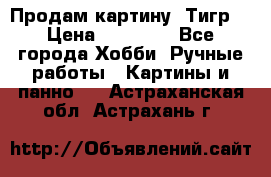 Продам картину “Тигр“ › Цена ­ 15 000 - Все города Хобби. Ручные работы » Картины и панно   . Астраханская обл.,Астрахань г.